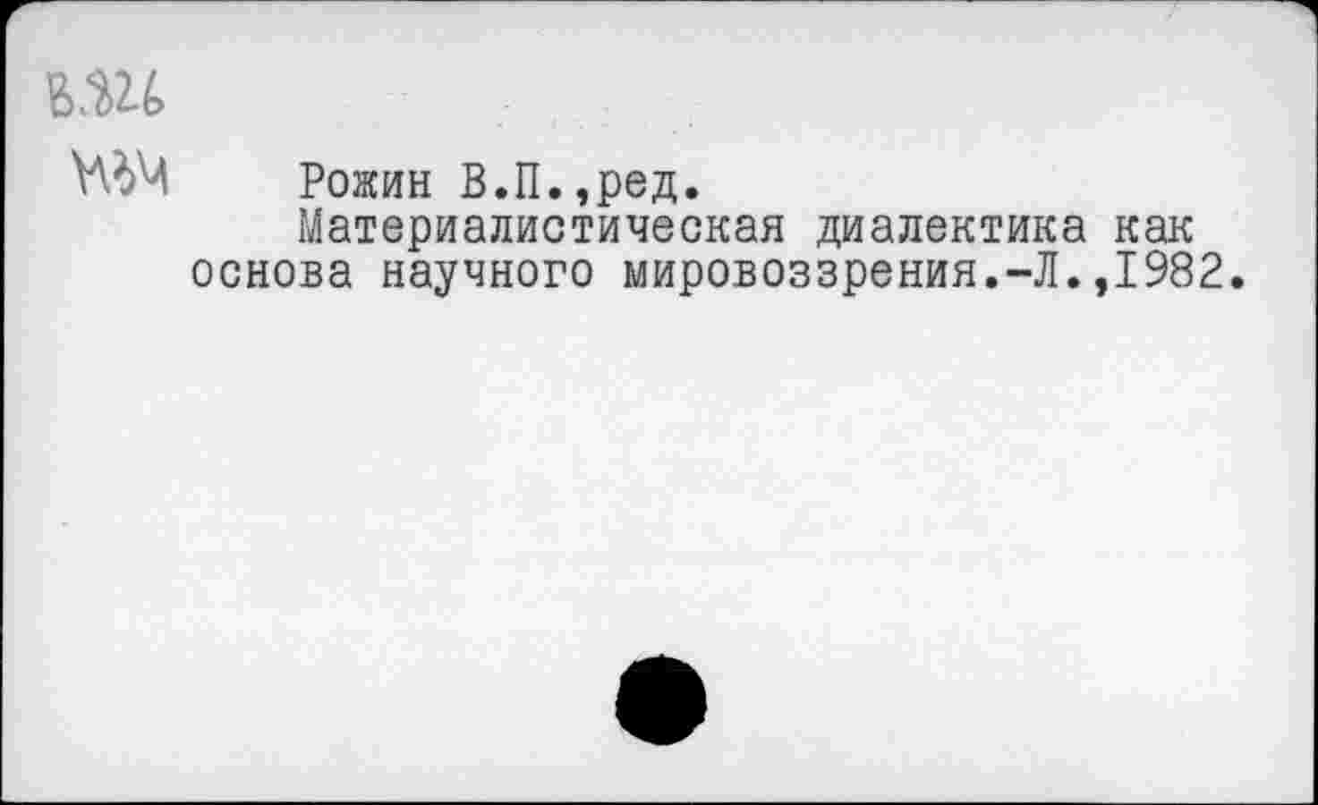 ﻿ММ Рожин В.П.,ред.
Материалистическая диалектика как основа научного мировоззрения.-Л.,1982.